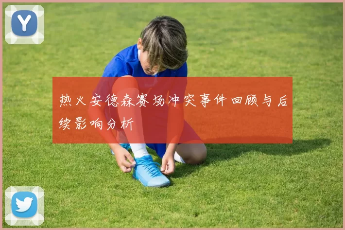 热火安德森赛场冲突事件回顾与后续影响分析