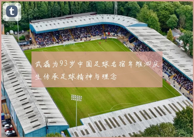 武磊为93岁中国足球名宿年维泗庆生传承足球精神与理念