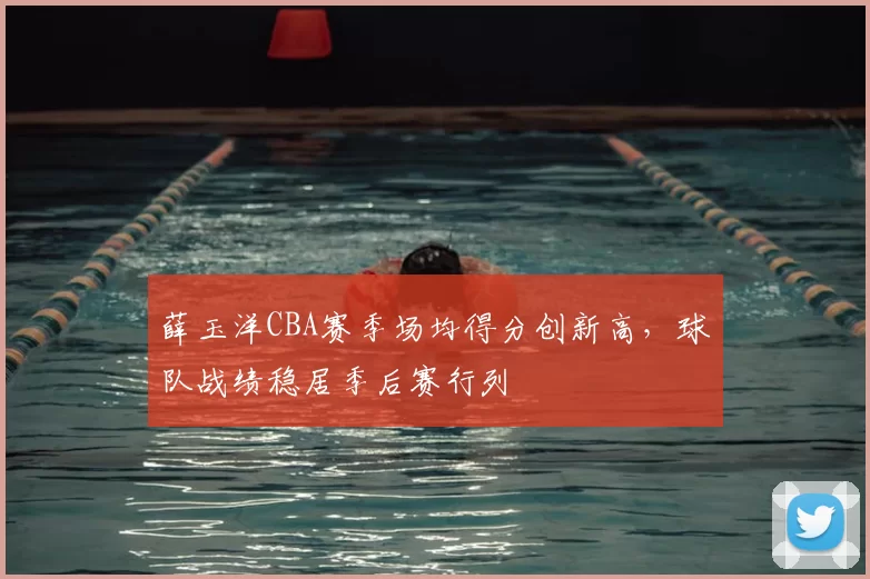 薛玉洋CBA赛季场均得分创新高，球队战绩稳居季后赛行列