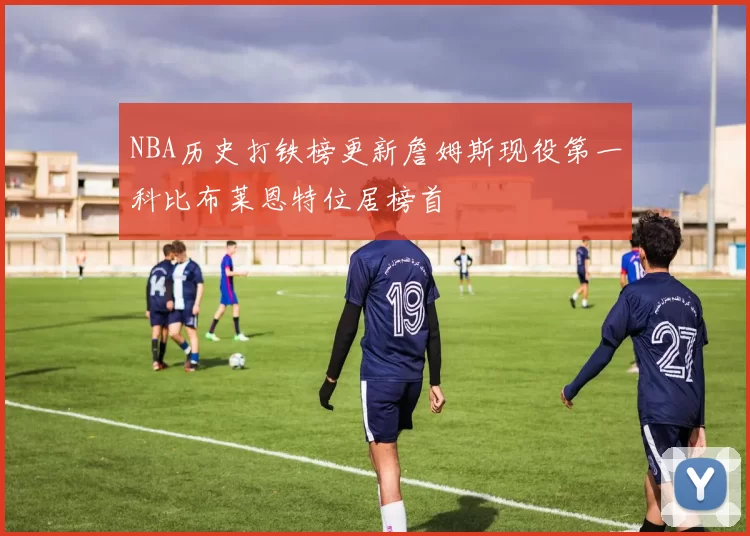 NBA历史打铁榜更新詹姆斯现役第一科比布莱恩特位居榜首