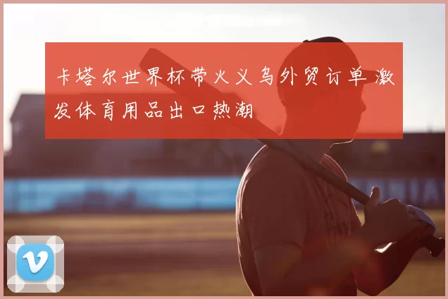 卡塔尔世界杯带火义乌外贸订单 激发体育用品出口热潮