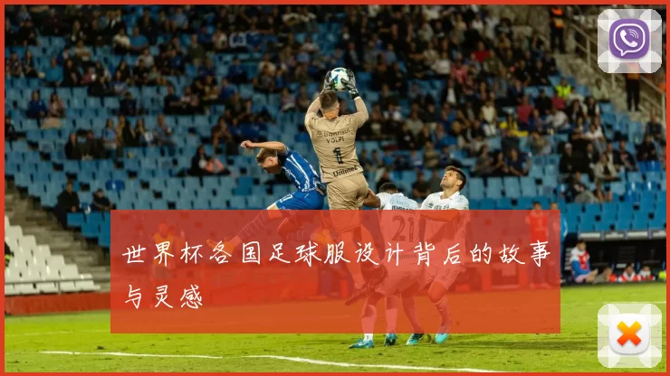 世界杯各国足球服设计背后的故事与灵感