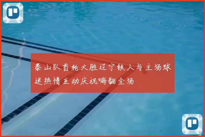 泰山队首轮大胜辽宁铁人与主场球迷热情互动庆祝嗨翻全场