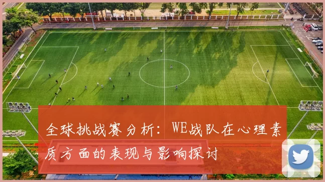 全球挑战赛分析：WE战队在心理素质方面的表现与影响探讨