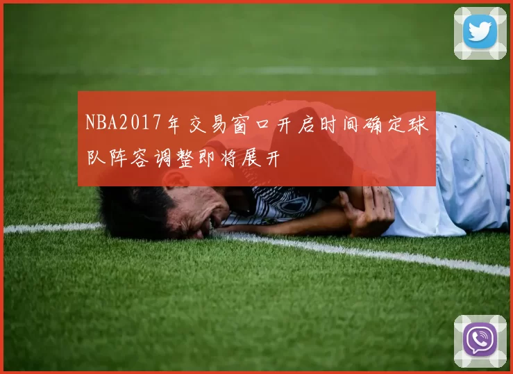 NBA2017年交易窗口开启时间确定球队阵容调整即将展开