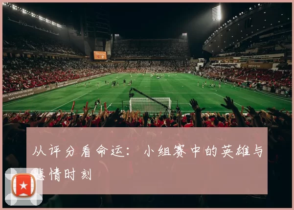从评分看命运：小组赛中的英雄与悲情时刻