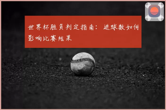 世界杯胜负判定指南:进球数如何影响比赛结果