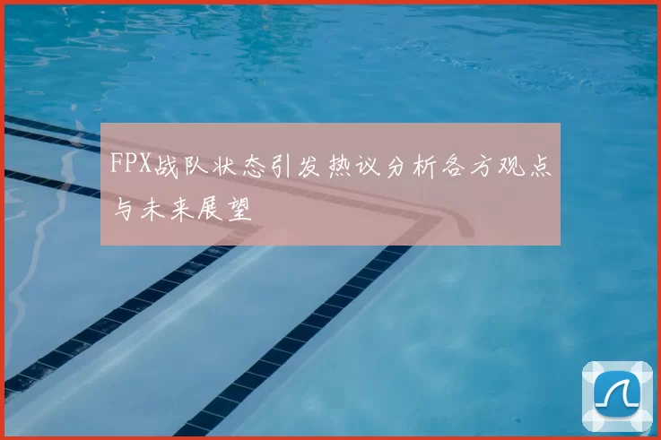 FPX战队状态引发热议分析各方观点与未来展望