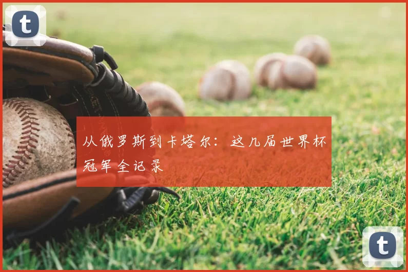 从俄罗斯到卡塔尔:这几届世界杯冠军全记录