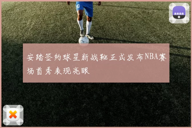 安踏签约球星新战靴正式发布NBA赛场首秀表现亮眼