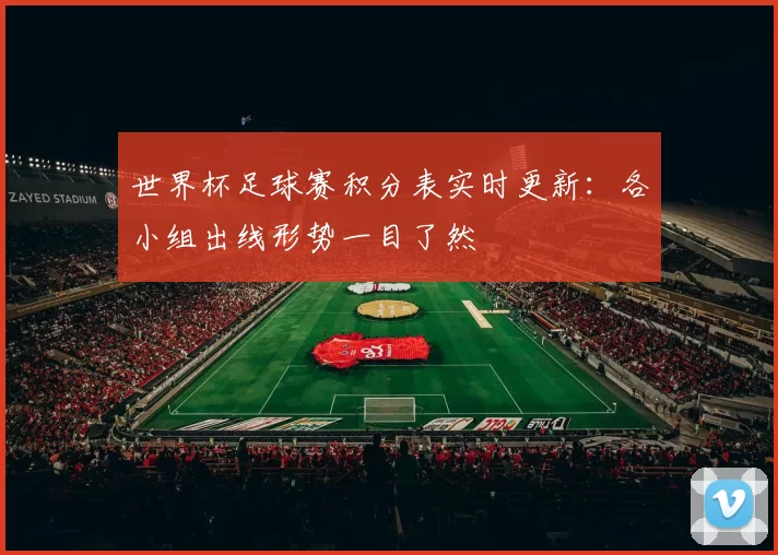 世界杯足球赛积分表实时更新：各小组出线形势一目了然