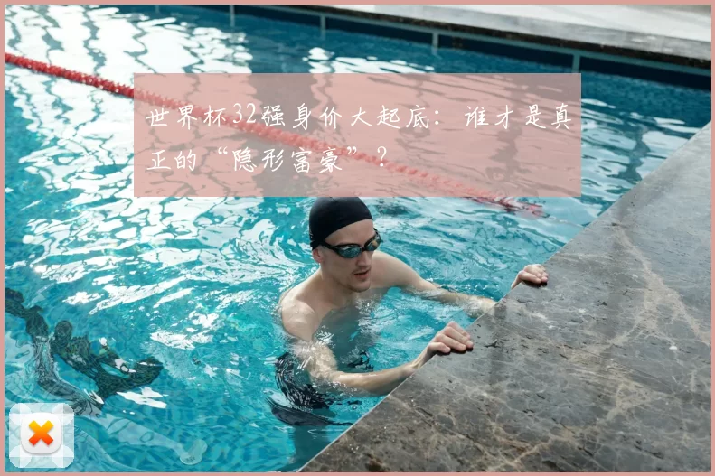 世界杯32强身价大起底：谁才是真正的“隐形富豪”？
