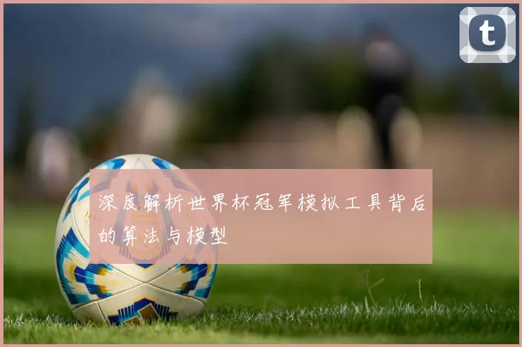 深度解析世界杯冠军模拟工具背后的算法与模型