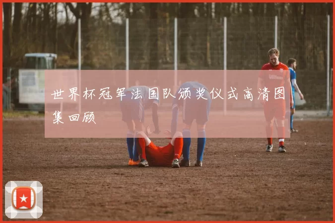 世界杯冠军法国队颁奖仪式高清图集回顾