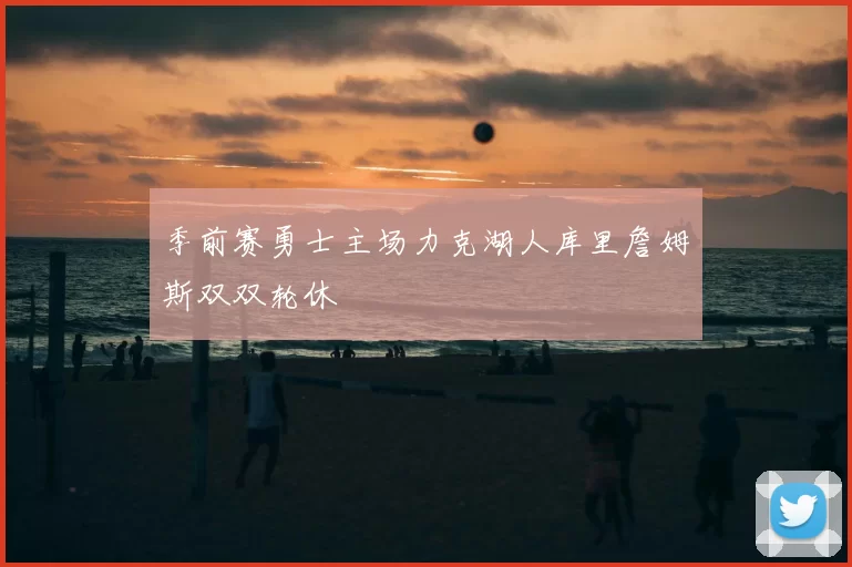 季前赛勇士主场力克湖人库里詹姆斯双双轮休