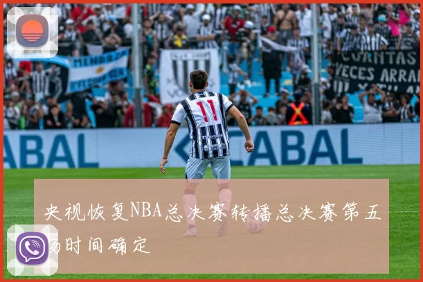 央视恢复NBA总决赛转播总决赛第五场时间确定