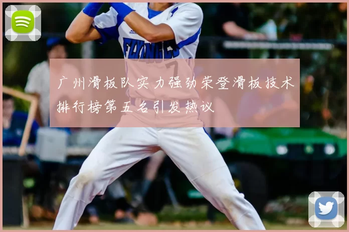 广州滑板队实力强劲荣登滑板技术排行榜第五名引发热议