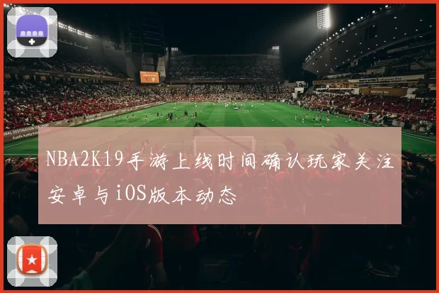 NBA2K19手游上线时间确认玩家关注安卓与iOS版本动态