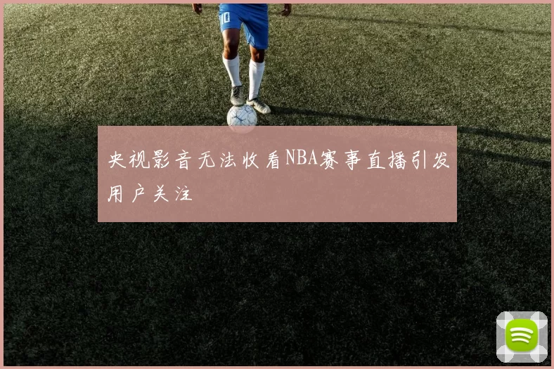 央视影音无法收看NBA赛事直播引发用户关注