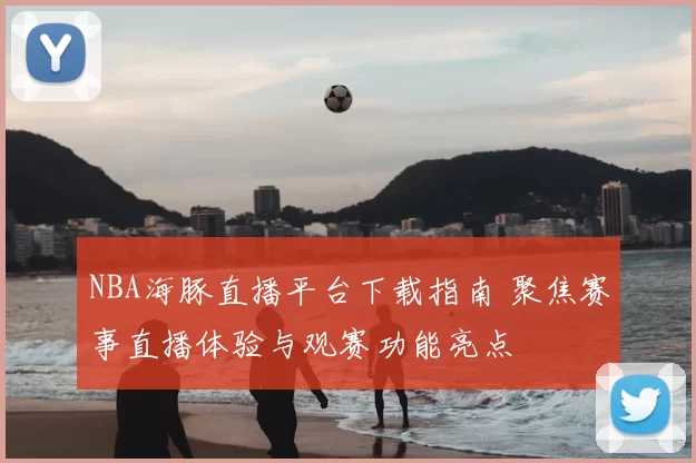 NBA海豚直播平台下载指南 聚焦赛事直播体验与观赛功能亮点
