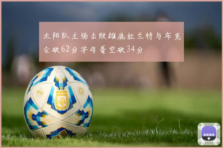 太阳队主场击败雄鹿杜兰特与布克合砍62分字母哥空砍34分