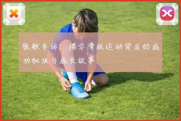 张敏专访：揭示滑板运动背后的成功秘诀与成长故事