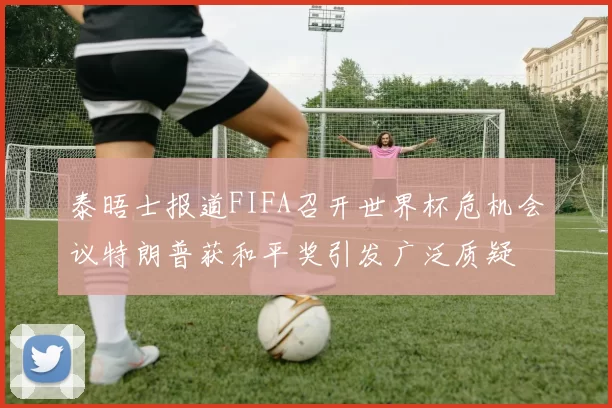 泰晤士报道FIFA召开世界杯危机会议特朗普获和平奖引发广泛质疑