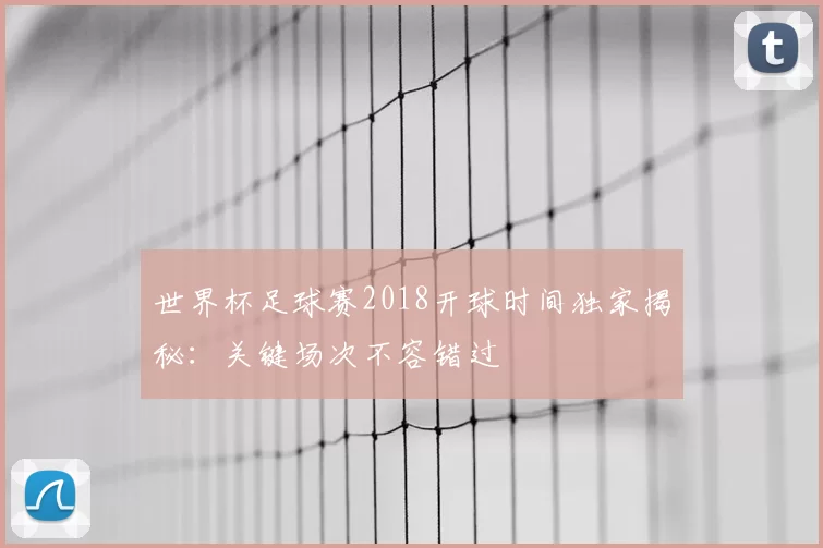 世界杯足球赛2018开球时间独家揭秘：关键场次不容错过