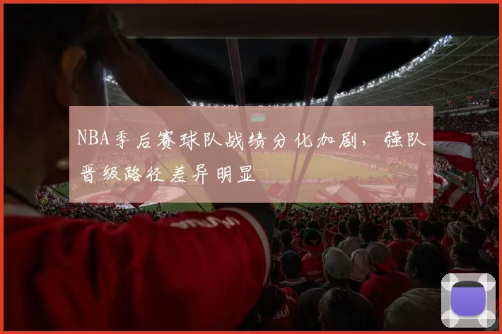 NBA季后赛球队战绩分化加剧,强队晋级路径差异明显