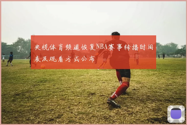 央视体育频道恢复NBA赛事转播时间表及观看方式公布