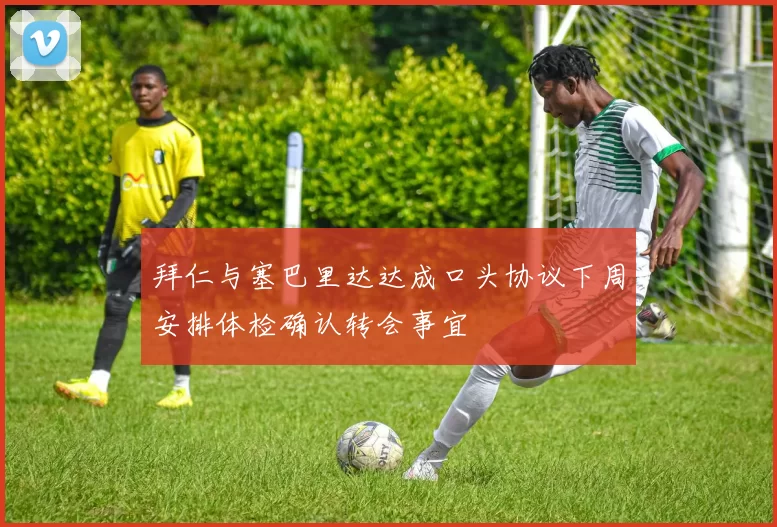 拜仁与塞巴里达达成口头协议下周安排体检确认转会事宜