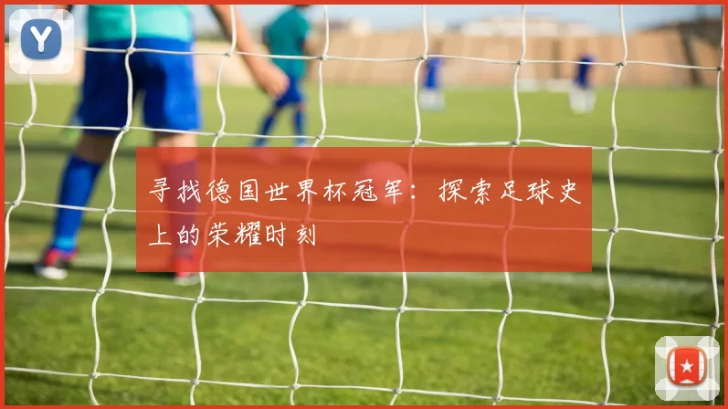 寻找德国世界杯冠军：探索足球史上的荣耀时刻
