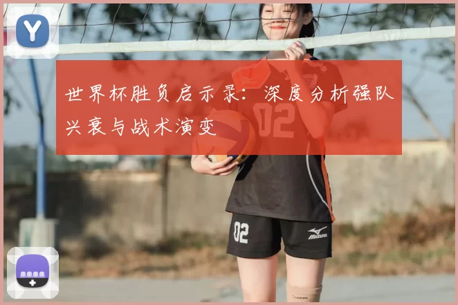 世界杯胜负启示录：深度分析强队兴衰与战术演变