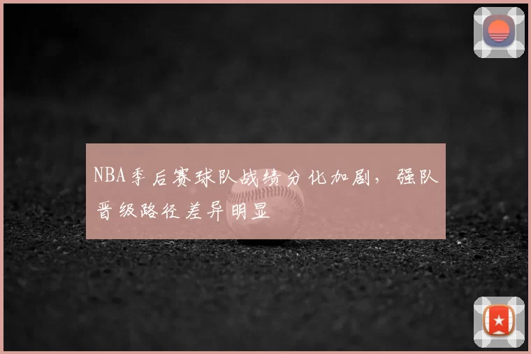 NBA季后赛球队战绩分化加剧,强队晋级路径差异明显