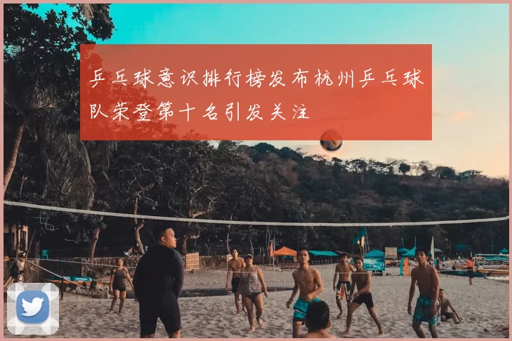 乒乓球意识排行榜发布杭州乒乓球队荣登第十名引发关注