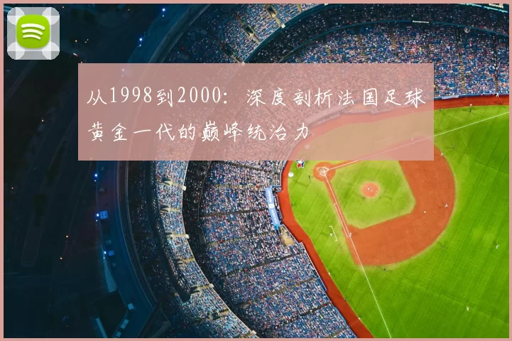 从1998到2000:深度剖析法国足球黄金一代的巅峰统治力