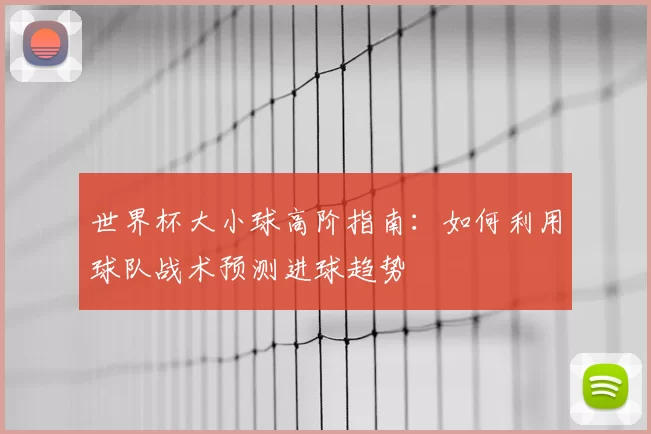 世界杯大小球高阶指南：如何利用球队战术预测进球趋势