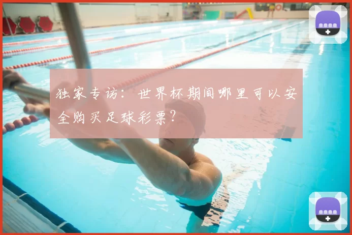 独家专访:世界杯期间哪里可以安全购买足球彩票?