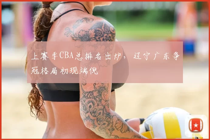 上赛季CBA总排名出炉，辽宁广东争冠格局初现端倪