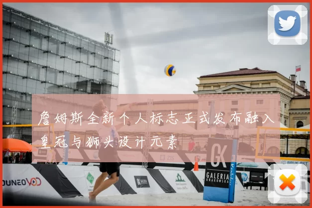 詹姆斯全新个人标志正式发布融入皇冠与狮头设计元素