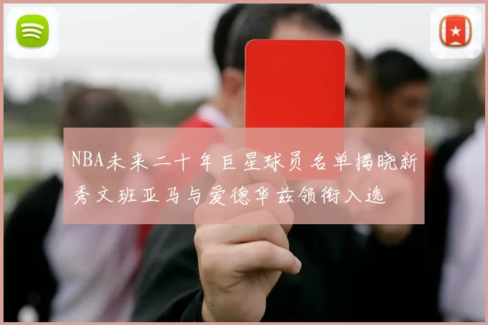 NBA未来二十年巨星球员名单揭晓新秀文班亚马与爱德华兹领衔入选