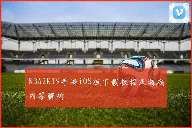 NBA2K19手游iOS版下载教程及游戏内容解析