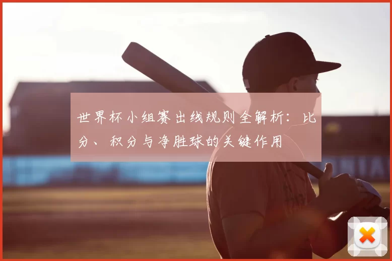 世界杯小组赛出线规则全解析：比分、积分与净胜球的关键作用