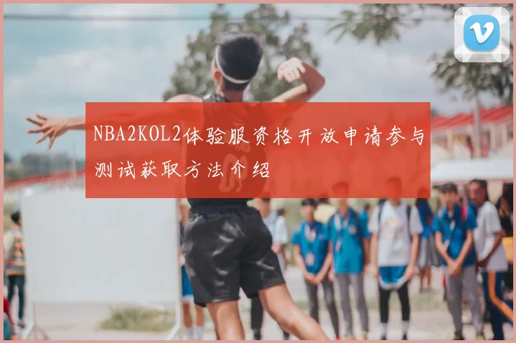 NBA2KOL2体验服资格开放申请参与测试获取方法介绍