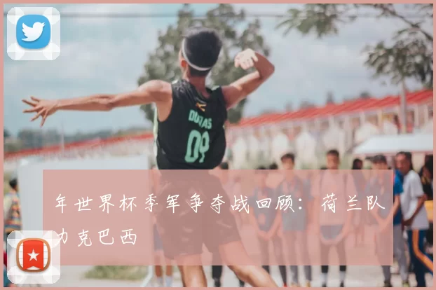 年世界杯季军争夺战回顾：荷兰队力克巴西