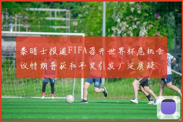 泰晤士报道FIFA召开世界杯危机会议特朗普获和平奖引发广泛质疑