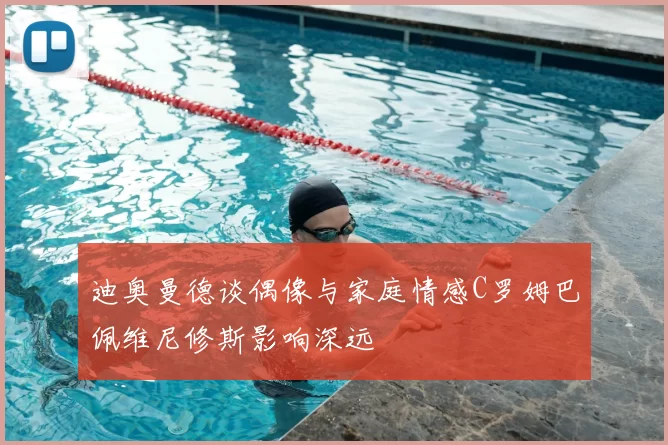 迪奥曼德谈偶像与家庭情感C罗姆巴佩维尼修斯影响深远