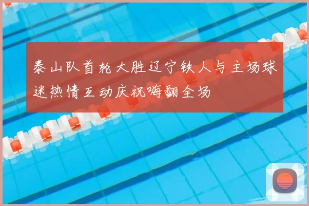 泰山队首轮大胜辽宁铁人与主场球迷热情互动庆祝嗨翻全场