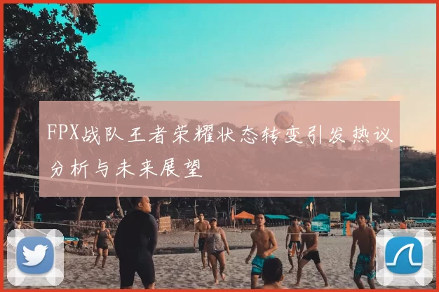 FPX战队王者荣耀状态转变引发热议分析与未来展望