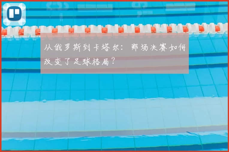 从俄罗斯到卡塔尔：那场决赛如何改变了足球格局？